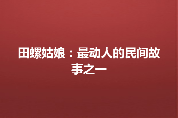 田螺姑娘：最动人的民间故事之一