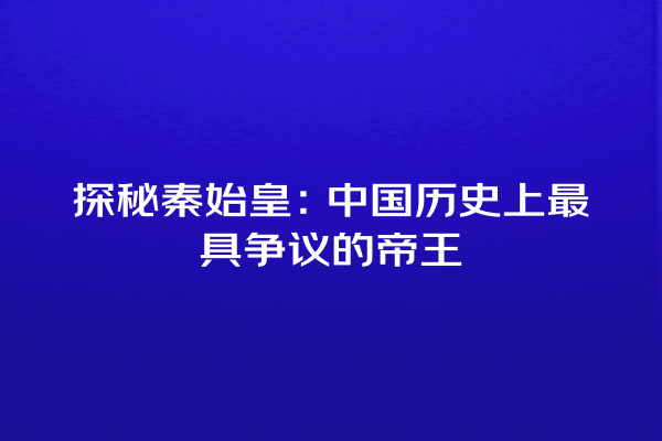 探秘秦始皇：中国历史上最具争议的帝王