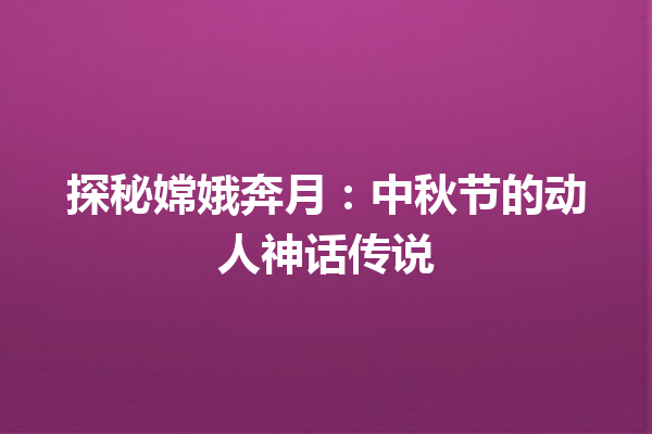 探秘嫦娥奔月：中秋节的动人神话传说