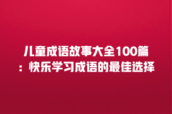 儿童成语故事大全100篇：快乐学习成语的最佳选择