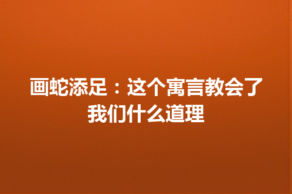 画蛇添足：这个寓言教会了我们什么道理