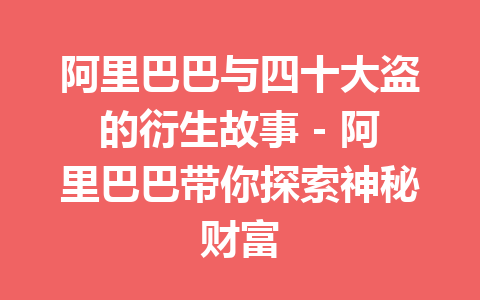 阿里巴巴与四十大盗的衍生故事 – 阿里巴巴带你探索神秘财富