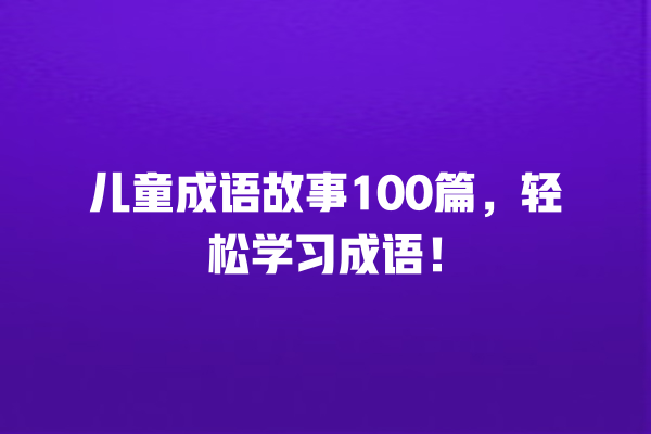 儿童成语故事100篇，轻松学习成语！