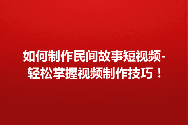 如何制作民间故事短视频-轻松掌握视频制作技巧！