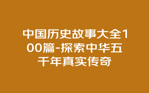 中国历史故事大全100篇-探索中华五千年真实传奇