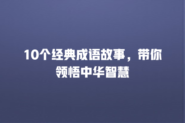 10个经典成语故事，带你领悟中华智慧