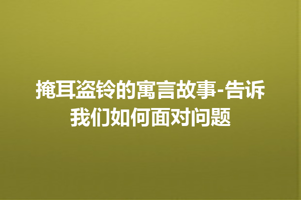 掩耳盗铃的寓言故事-告诉我们如何面对问题