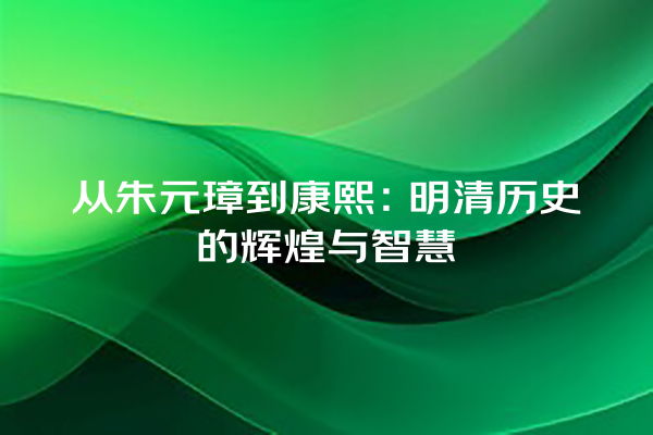 从朱元璋到康熙：明清历史的辉煌与智慧