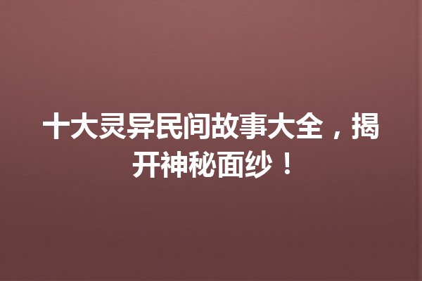 十大灵异民间故事大全，揭开神秘面纱！