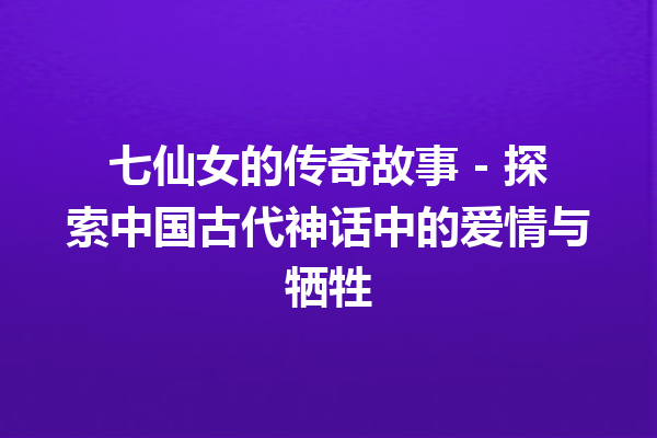 七仙女的传奇故事 – 探索中国古代神话中的爱情与牺牲