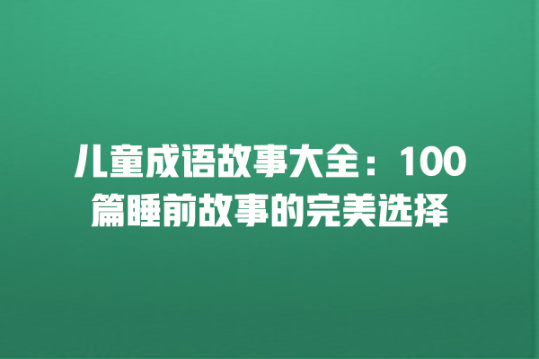 儿童成语故事大全：100篇睡前故事的完美选择