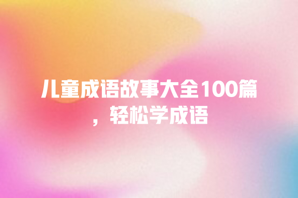 儿童成语故事大全100篇，轻松学成语