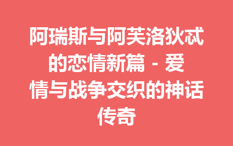 阿瑞斯与阿芙洛狄忒的恋情新篇 – 爱情与战争交织的神话传奇