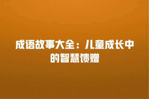 成语故事大全：儿童成长中的智慧馈赠