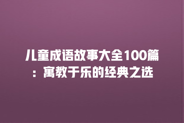 儿童成语故事大全100篇：寓教于乐的经典之选