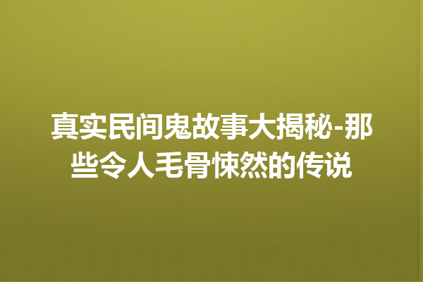 真实民间鬼故事大揭秘-那些令人毛骨悚然的传说