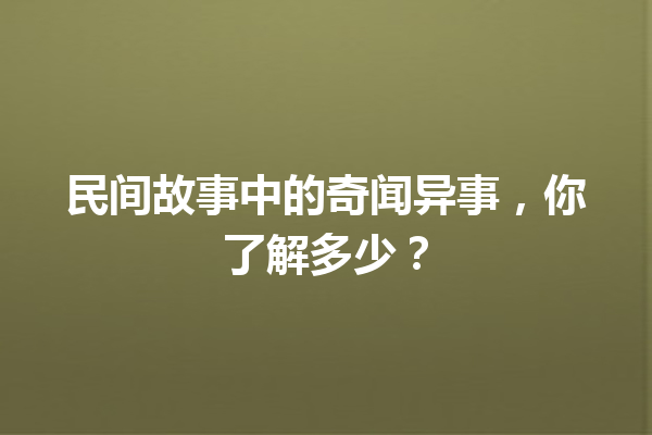 民间故事中的奇闻异事，你了解多少？