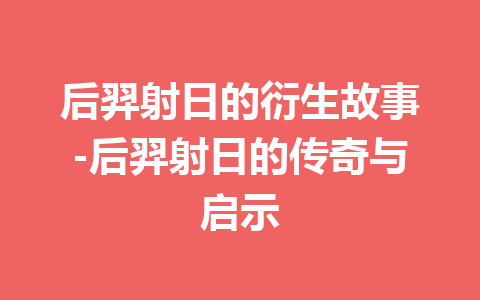 后羿射日的衍生故事-后羿射日的传奇与启示