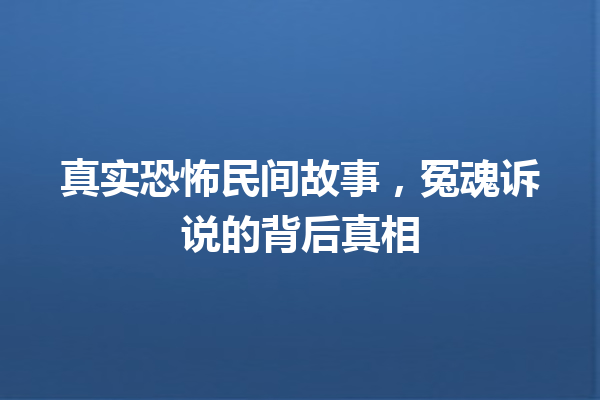 真实恐怖民间故事，冤魂诉说的背后真相