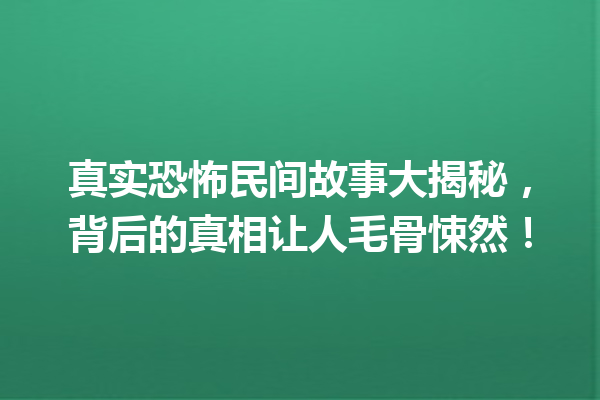 真实恐怖民间故事大揭秘，背后的真相让人毛骨悚然！