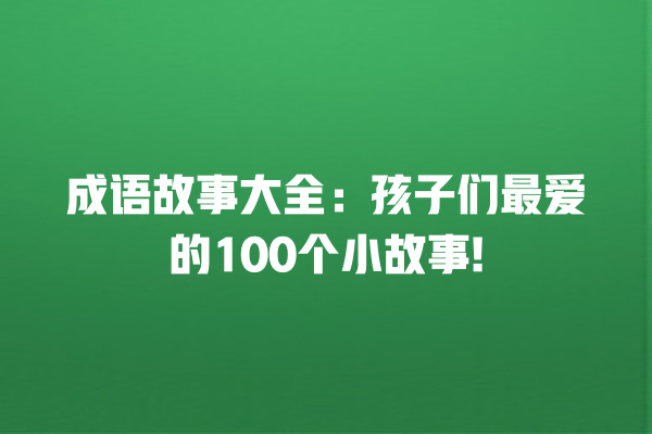 成语故事大全：孩子们最爱的100个小故事!