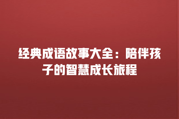 经典成语故事大全：陪伴孩子的智慧成长旅程