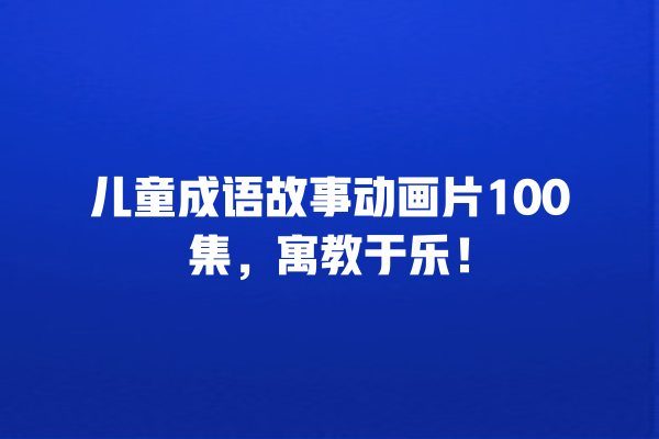 儿童成语故事动画片100集，寓教于乐！