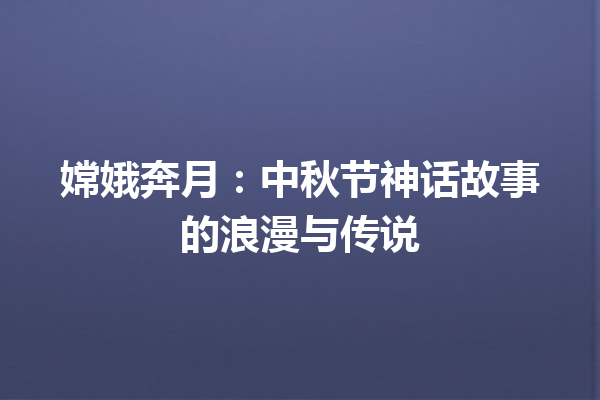 嫦娥奔月：中秋节神话故事的浪漫与传说