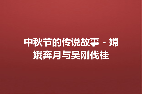 中秋节的传说故事 – 嫦娥奔月与吴刚伐桂