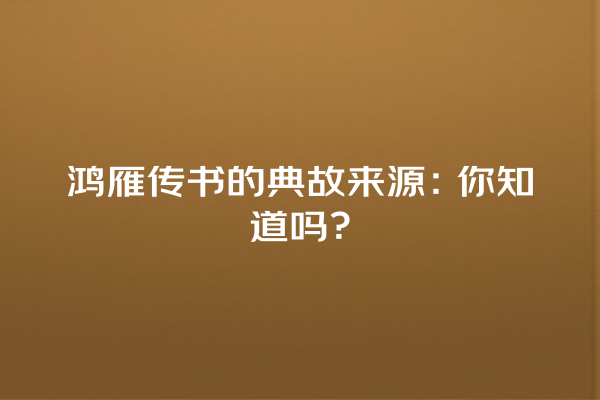 鸿雁传书的典故来源：你知道吗？