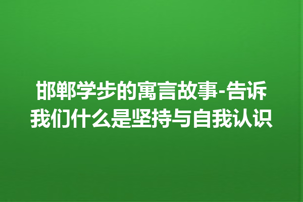 邯郸学步的寓言故事-告诉我们什么是坚持与自我认识