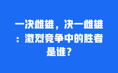 一决雌雄，决一雌雄：激烈竞争中的胜者是谁？