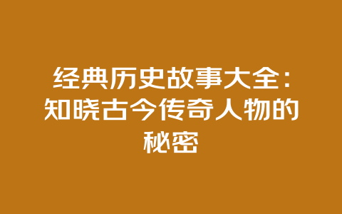 经典历史故事大全：知晓古今传奇人物的秘密