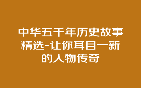 中华五千年历史故事精选-让你耳目一新的人物传奇