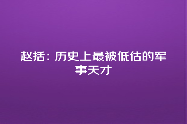 赵括：历史上最被低估的军事天才