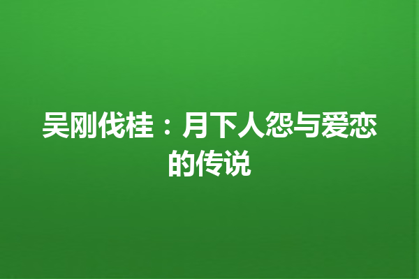 吴刚伐桂：月下人怨与爱恋的传说