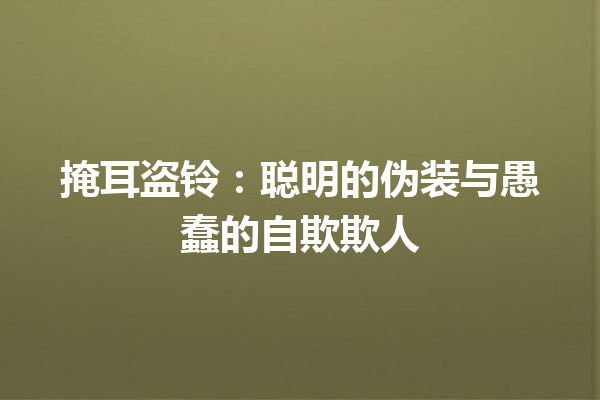 掩耳盗铃：聪明的伪装与愚蠢的自欺欺人