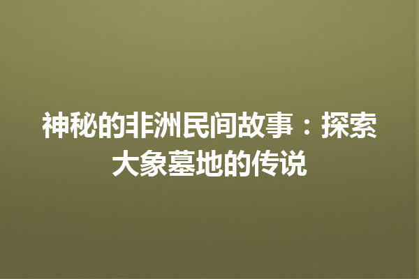 神秘的非洲民间故事：探索大象墓地的传说