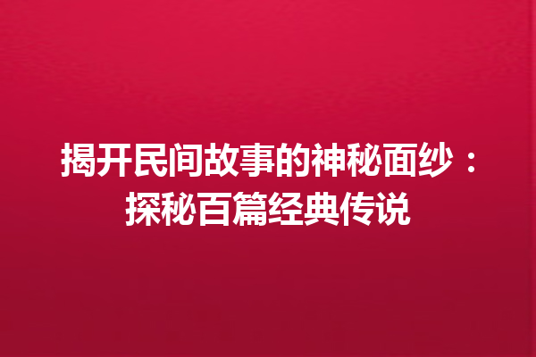 揭开民间故事的神秘面纱：探秘百篇经典传说