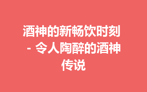 酒神的新畅饮时刻 – 令人陶醉的酒神传说