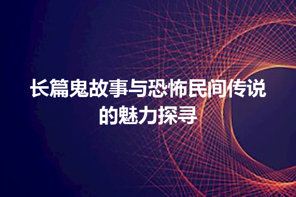 长篇鬼故事与恐怖民间传说的魅力探寻