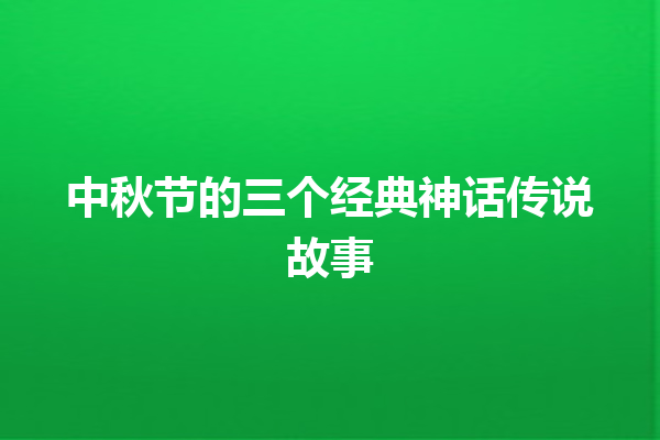 中秋节的三个经典神话传说故事