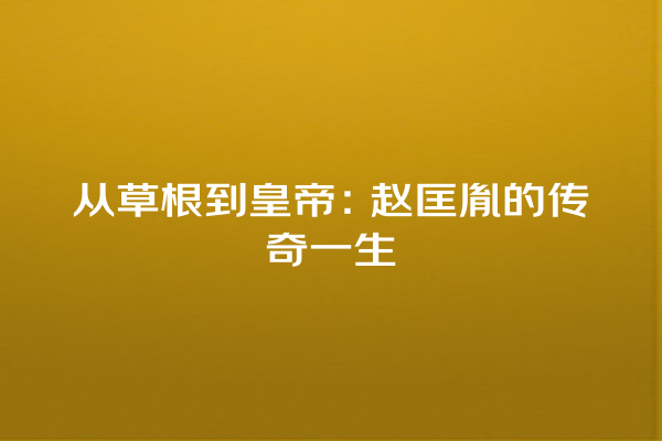 从草根到皇帝：赵匡胤的传奇一生