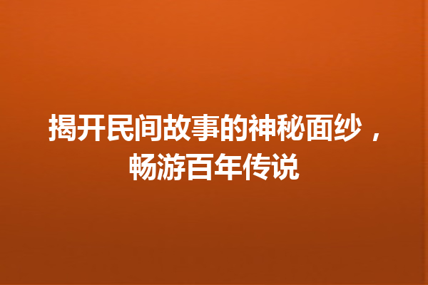 揭开民间故事的神秘面纱，畅游百年传说