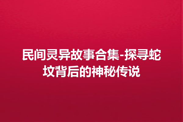 民间灵异故事合集-探寻蛇坟背后的神秘传说