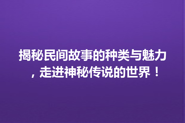 揭秘民间故事的种类与魅力，走进神秘传说的世界！