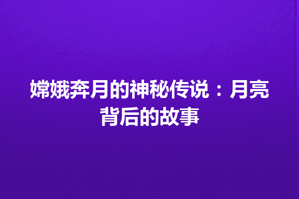 嫦娥奔月的神秘传说：月亮背后的故事