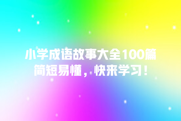 小学成语故事大全100篇简短易懂，快来学习！