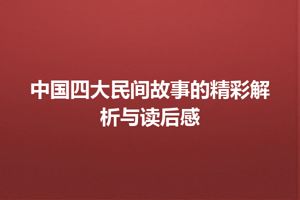 中国四大民间故事的精彩解析与读后感