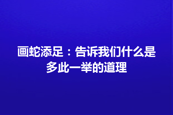 画蛇添足：告诉我们什么是多此一举的道理